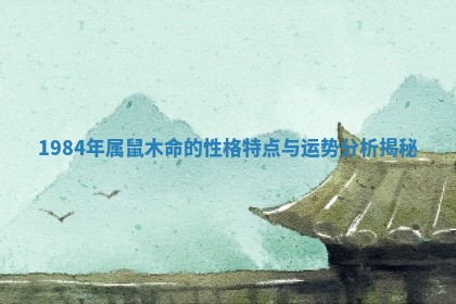 19 🍾 84年属鼠木命的性 🆑 格特点与运势分析揭秘