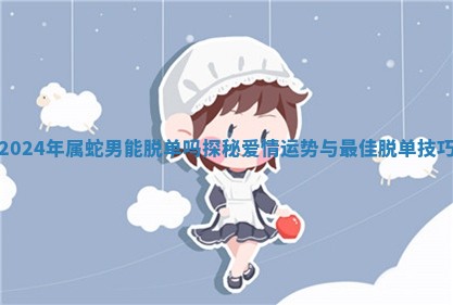 20 🚁 24年属蛇男能脱 🤦 单吗探秘爱情运势与最佳脱单技巧