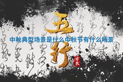 中秋典型场景 🚡 是什么_中秋节有什么场景 🖖