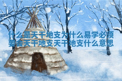 什么是天干地支为什么易学必须要会天 🐙 干地支 天干地支 什 📪 么意思