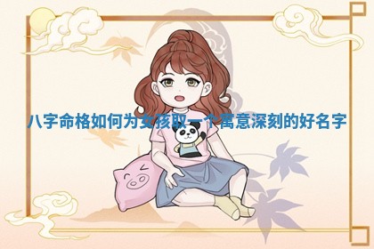 八字命格如何为女孩取一 🐣 个寓意深刻 🌠 的好名字 八字命格如何为女孩取一 🐣 个寓意深刻 🌠 的好名字