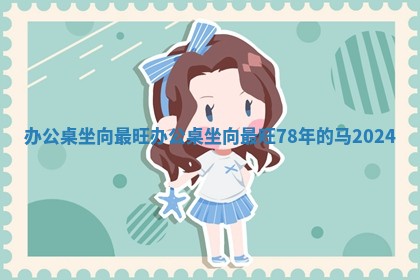 办 📎 公桌坐向最旺_办公桌坐向最旺 🤛 78年的马2024