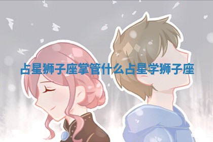 占星狮子座掌管什么 🗻 _占星学 👿 狮子座