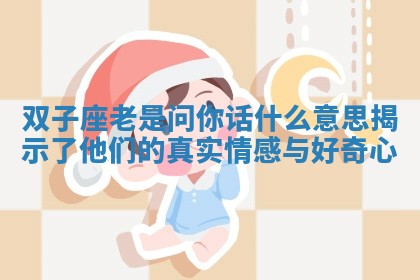 双子座老是问你话什么意 🐱 思揭示了他们的真实情 🐩 感与好奇心