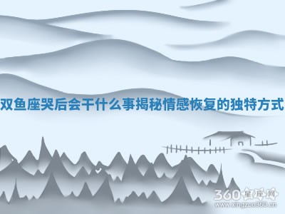 双鱼座哭 ❄ 后会干什 🚒 么事揭秘情感恢复的独 ️ 特方式