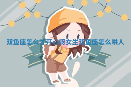 双鱼座怎么才开心呀 🃏 女生 双鱼座怎 🛤 么哄人