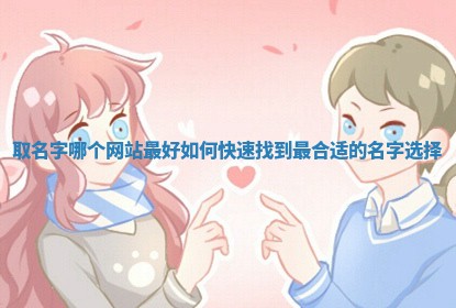 取名字哪个 🏈 网站最好 如何快速找到最合适的名字选 🏵 择