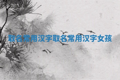 取名常用汉字 取名常 😘 用汉字女孩 🦚