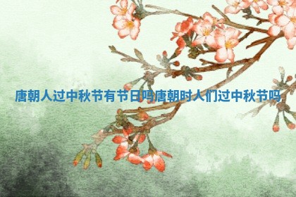 唐朝人过中秋节有 🥩 节日吗 唐朝时人们过中秋节 🚙 吗