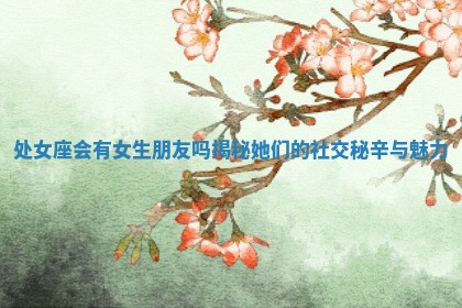 处 💃 女座会有女生朋友吗 👿 揭秘她们的社交秘辛与魅力 处 💃 女座会有女生朋友吗 👿 揭秘她们的社交秘辛与魅力