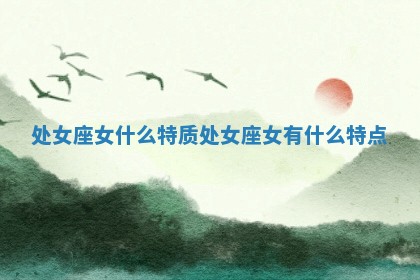 处女座女什么 👣 特质 🗨 处女座女有什么特点 处女座女什么 👣 特质 🗨 处女座女有什么特点
