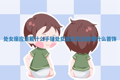处 🦘 女座应该戴什么 🤦 手链 处女座女生适合戴什么首饰 处 🦘 女座应该戴什么 🤦 手链 处女座女生适合戴什么首饰