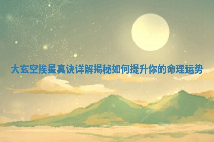 🚘 大玄空挨星真诀详 👭 解揭秘如何提升你的命理运势 🚘 大玄空挨星真诀详 👭 解揭秘如何提升你的命理运势