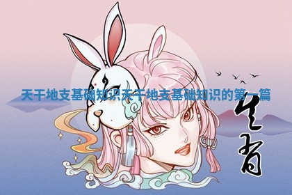 天干地支基础知识 🦄 天干地支基础知识的第一 🌃 篇