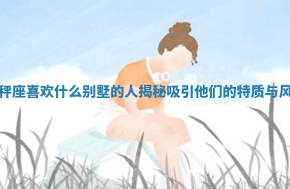 天秤 🧥 座喜欢什么别墅的人揭秘吸引他们的特质与 👻 风格