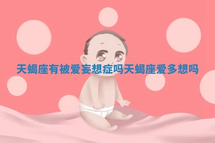天蝎 🌾 座有被爱妄想 🐫 症吗_天蝎座爱多想吗