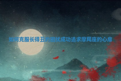 如何克 🐻 服长得丑的困扰成 ☔ 功追求摩羯座的心扉