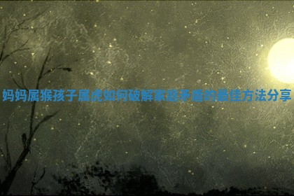 妈妈 🚍 属猴孩子属虎如何破解家庭矛盾的最佳方法 🌵 分享
