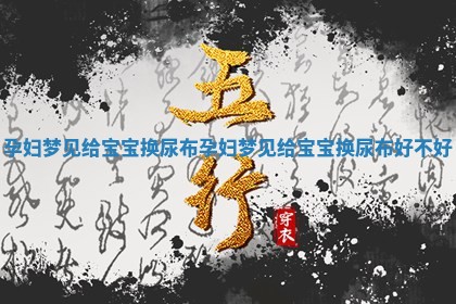 孕妇梦见给宝宝换尿布 孕妇梦见给 🔥 宝宝换尿布好 📄 不好