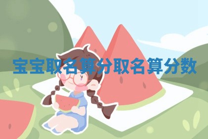 宝宝取名算分 🈲 _取 😺 名算分数 宝宝取名算分 🈲 _取 😺 名算分数