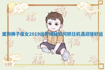 属狗狮子座女201 📧 9运势揭秘如何抓住机遇迎接好 🎶 运