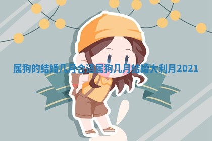 属狗的结婚几月合适_ 🍵 属狗 ⛓ 几月结婚大利月2021 属狗的结婚几月合适_ 🍵 属狗 ⛓ 几月结婚大利月2021