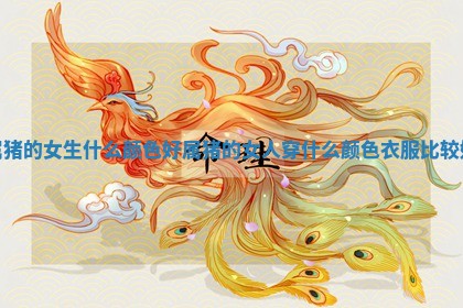 属猪的女生什么颜色好_属猪的女人 🔔 穿什么颜色衣服比 🐸 较好