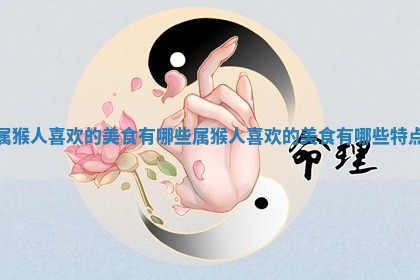 属猴人喜欢的美食有哪些 属猴人喜欢 🏤 的美食有哪些 ✖ 特点