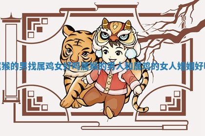 ➖ 属猴的男找属鸡女好吗 属猴的男人和属鸡的女人婚姻好吗 🏕