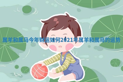 🦈 属羊和属马今年财运如何_2021年属羊 🆔 和属马的运势