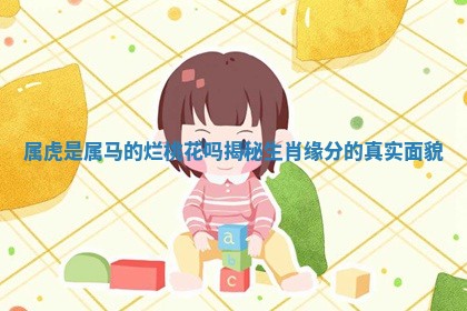 属虎 🐑 是属马的烂桃花 🐭 吗揭秘生肖缘分的真实面貌 属虎 🐑 是属马的烂桃花 🐭 吗揭秘生肖缘分的真实面貌