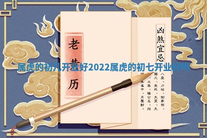 属虎的初几开业好2022_属虎的初 🔊 七开业 👪 好吗