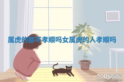 属虎的 😼 都 📕 不孝顺吗女 属虎的人孝顺吗