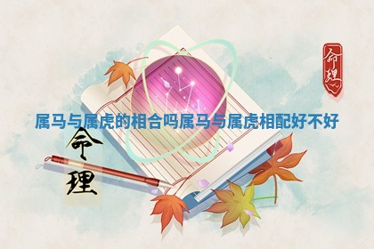 属马与属虎的相合吗 属 🎺 马与属虎相配 🌔 好不好