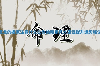 属龙的搬家注意 🧢 什么让你的新家风水更 💗 佳提升运势秘诀