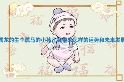 属龙的生个属马的小孩儿会 🐷 带来怎样的运 🙌 势和未来发展 属龙的生个属马的小孩儿会 🐷 带来怎样的运 🙌 势和未来发展