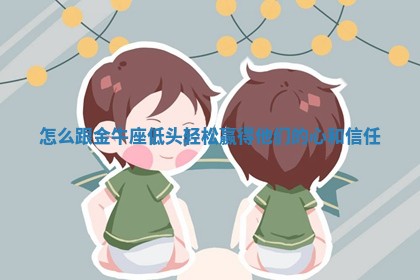 怎么跟金牛座低头轻松赢得 🐡 他们的 💒 心和信任