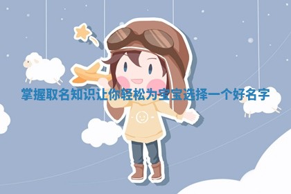 掌握取名知识让你轻松 ✏ 为宝宝选择一个好 ⛑ 名字