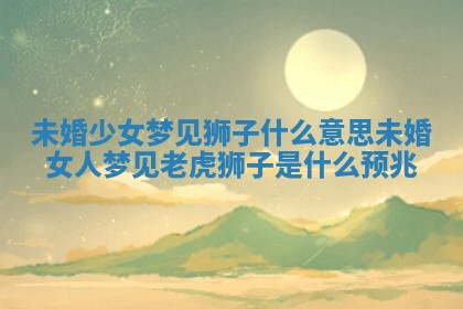 未婚少女梦见狮 🚌 子什么意思 🛸 未婚女人梦见老虎狮子是什么预兆