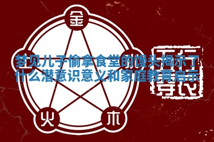 梦见儿子 🌻 偷拿食堂的馒头揭示了什么潜意识意义和家庭教育启示 🔄