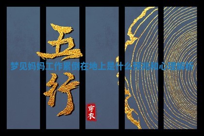梦见妈妈工作累倒在地上是什么预 🥡 兆 ✡ 和心理解析 梦见妈妈工作累倒在地上是什么预 🥡 兆 ✡ 和心理解析