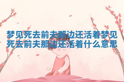 梦见死去前夫那 🌵 边还活着 梦见死去前夫那边还 😪 活着什么意思