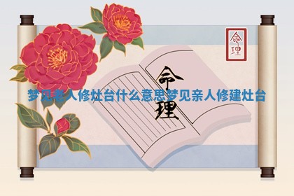 梦见老人修灶台 🏎 什么意思_ 💁 梦见亲人修建灶台