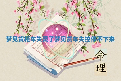 梦见货柜车失灵了_ 🥈 梦见货车失控停不下来 🔑