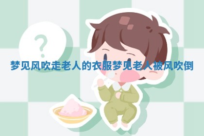 梦见风吹走 🐘 老人的衣 🍱 服_梦见老人被风吹倒 梦见风吹走 🐘 老人的衣 🍱 服_梦见老人被风吹倒