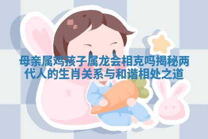 母亲 🆘 属鸡孩子属龙会相克吗揭秘两代人 👯 的生肖关系与和谐相处之道