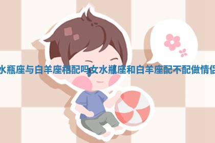 水瓶座与白羊座相配吗女 水瓶座和白羊座 🕐 配不配做 ❇ 情侣