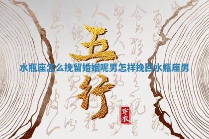 水瓶座怎么挽留婚 🐢 姻呢男_怎样 🦐 挽回水瓶座男 水瓶座怎么挽留婚 🐢 姻呢男_怎样 🦐 挽回水瓶座男