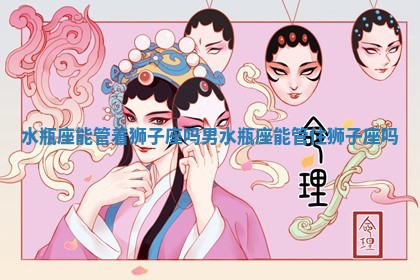 水瓶座能管着 🚨 狮子座吗男_水瓶座 🐢 能管住狮子座吗