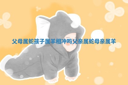 父母属蛇孩子属羊相冲吗 📎 父亲属 🔌 蛇母亲属羊 父母属蛇孩子属羊相冲吗 📎 父亲属 🔌 蛇母亲属羊